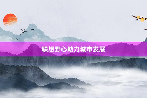 联想野心助力城市发展