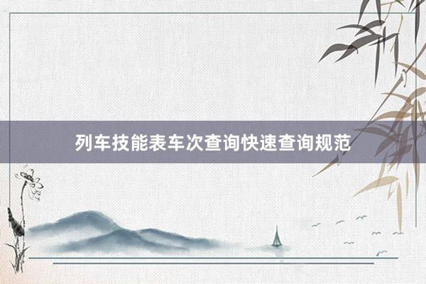 列车技能表车次查询快速查询规范