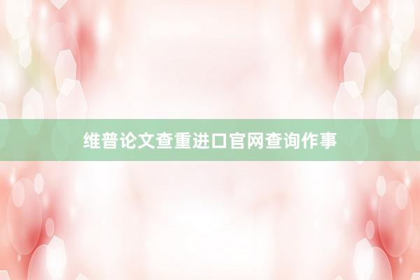 维普论文查重进口官网查询作事