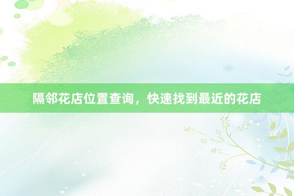 隔邻花店位置查询，快速找到最近的花店