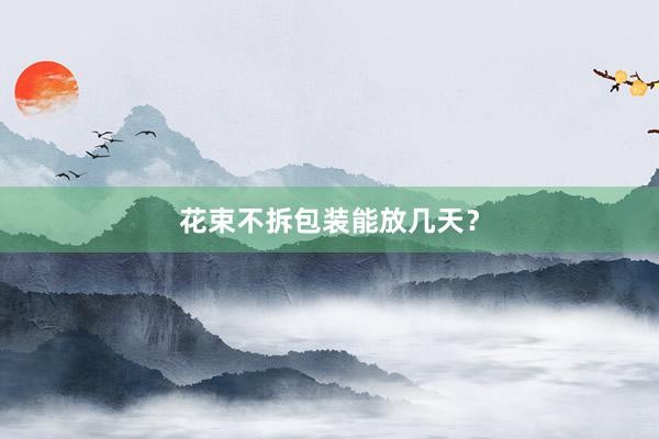 花束不拆包装能放几天？