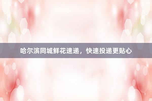 哈尔滨同城鲜花速递，快速投递更贴心