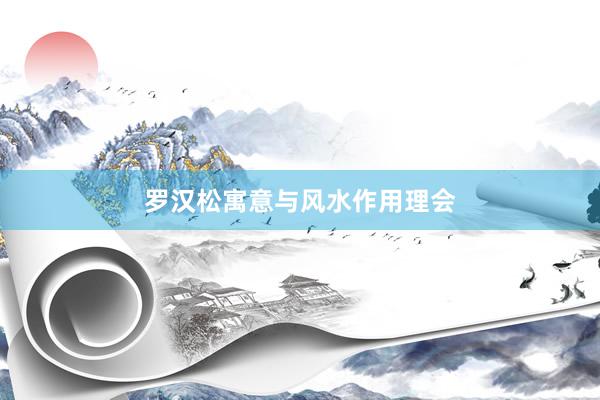 罗汉松寓意与风水作用理会