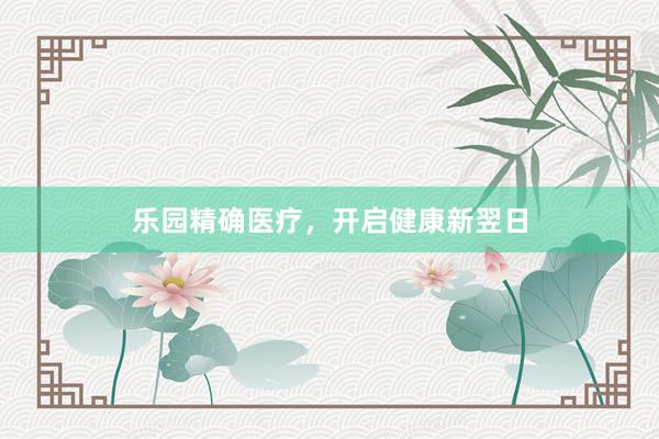 乐园精确医疗，开启健康新翌日