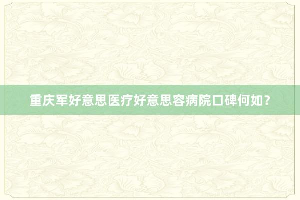 重庆军好意思医疗好意思容病院口碑何如？