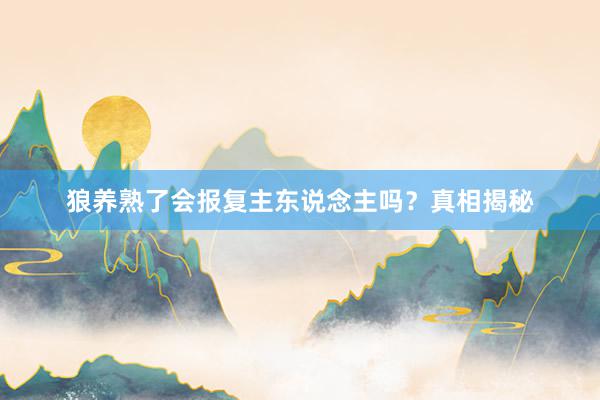 狼养熟了会报复主东说念主吗？真相揭秘