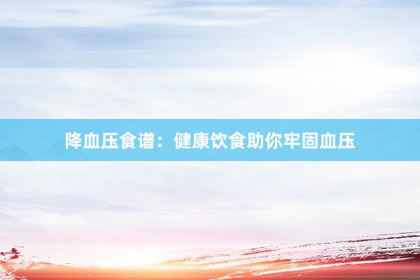 降血压食谱：健康饮食助你牢固血压